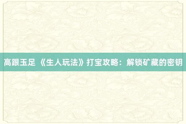 高跟玉足 《生人玩法》打宝攻略：解锁矿藏的密钥