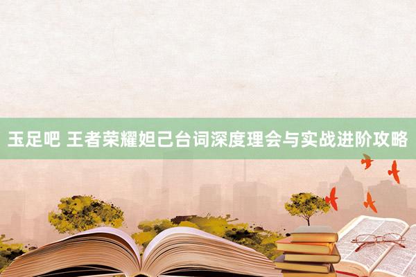 玉足吧 王者荣耀妲己台词深度理会与实战进阶攻略