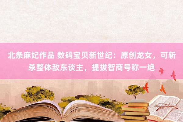 北条麻妃作品 数码宝贝新世纪：原创龙女，可斩杀整体敌东谈主，提拔智商号称一绝