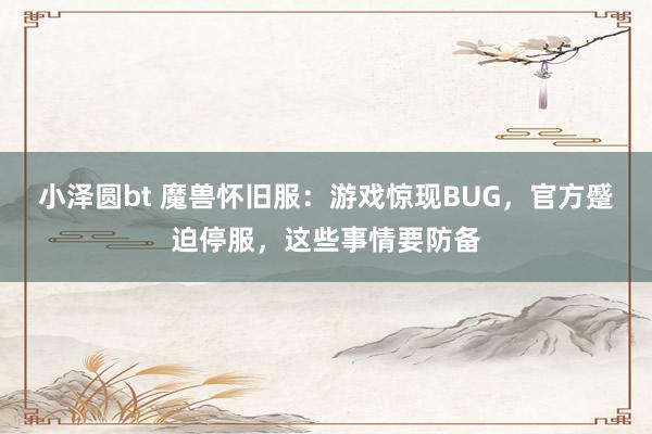 小泽圆bt 魔兽怀旧服：游戏惊现BUG，官方蹙迫停服，这些事情要防备