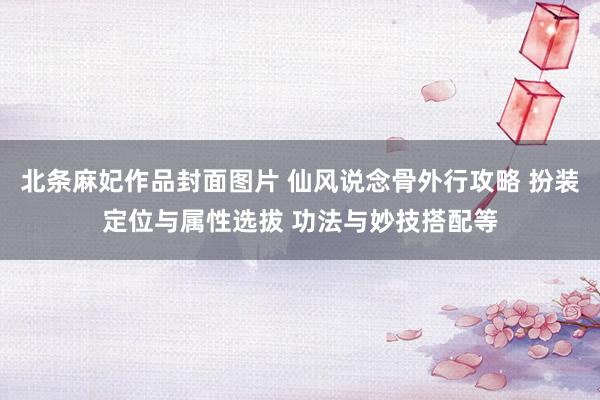 北条麻妃作品封面图片 仙风说念骨外行攻略 扮装定位与属性选拔 功法与妙技搭配等