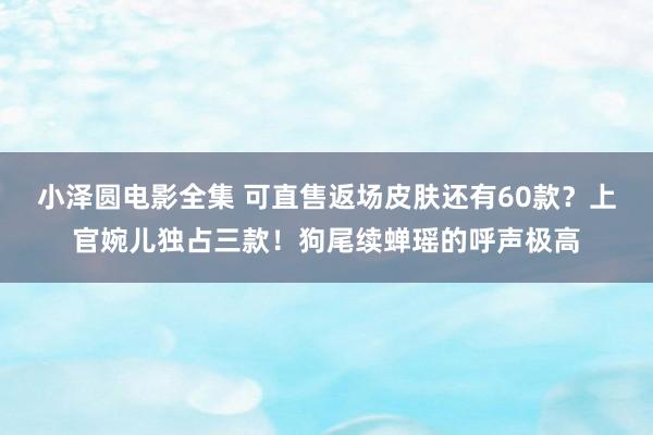 小泽圆电影全集 可直售返场皮肤还有60款？上官婉儿独占三款！狗尾续蝉瑶的呼声极高