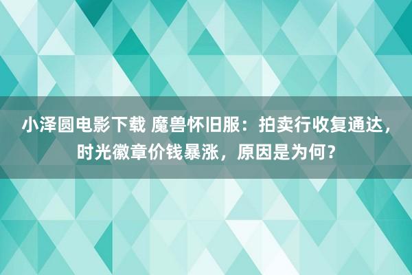 小泽圆电影下载 魔兽怀旧服：拍卖行收复通达，时光徽章价钱暴涨，原因是为何？
