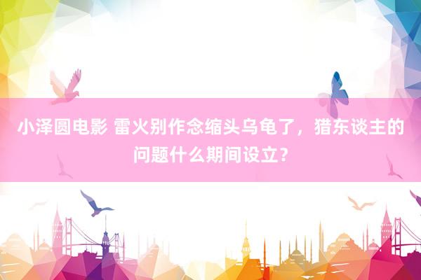 小泽圆电影 雷火别作念缩头乌龟了，猎东谈主的问题什么期间设立？