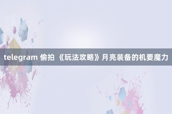 telegram 偷拍 《玩法攻略》月亮装备的机要魔力