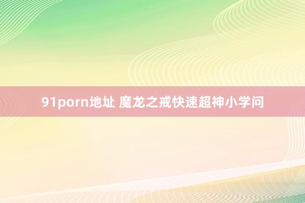 91porn地址 魔龙之戒快速超神小学问