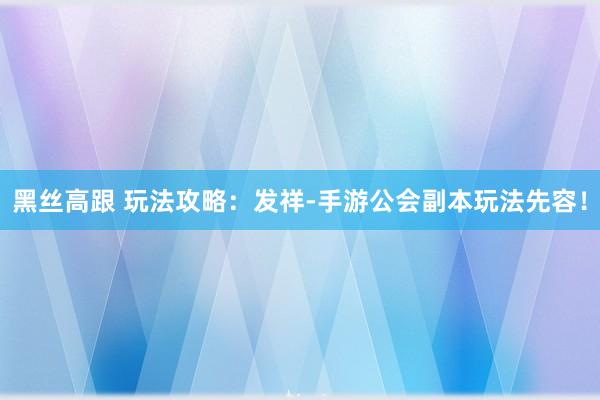 黑丝高跟 玩法攻略：发祥-手游公会副本玩法先容！