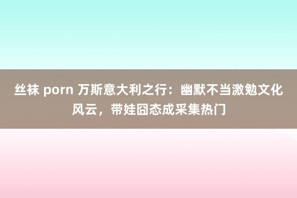 丝袜 porn 万斯意大利之行：幽默不当激勉文化风云，带娃囧态成采集热门