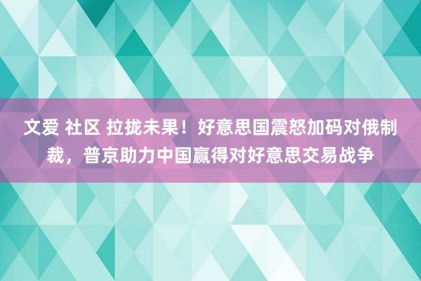 文爱 社区 拉拢未果！好意思国震怒加码对俄制裁，普京助力中国赢得对好意思交易战争