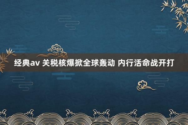 经典av 关税核爆掀全球轰动 内行活命战开打