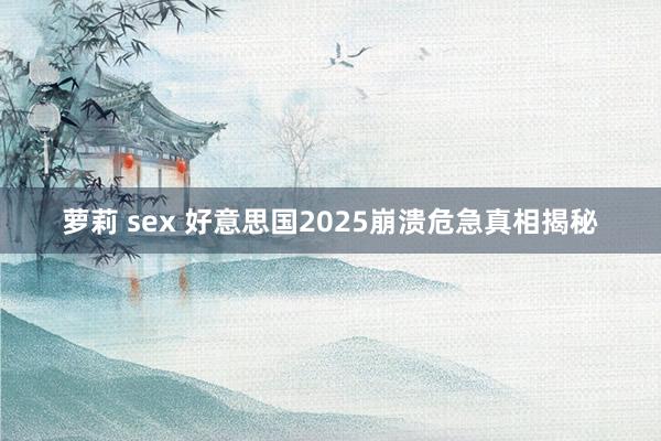 萝莉 sex 好意思国2025崩溃危急真相揭秘