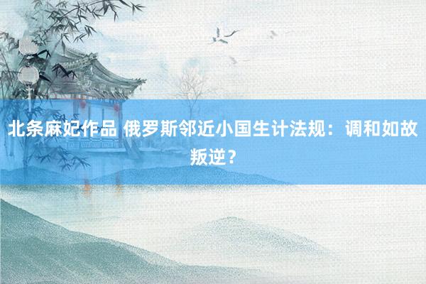 北条麻妃作品 俄罗斯邻近小国生计法规：调和如故叛逆？