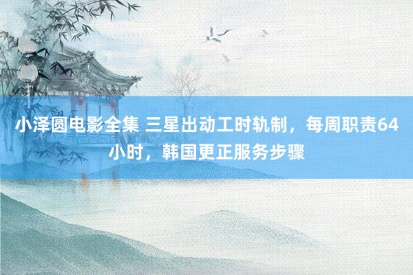 小泽圆电影全集 三星出动工时轨制，每周职责64小时，韩国更正服务步骤