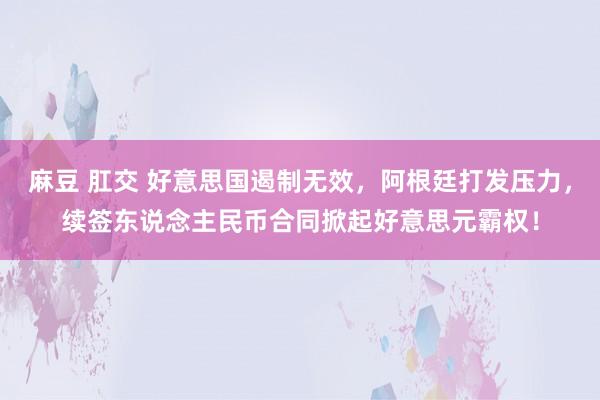 麻豆 肛交 好意思国遏制无效，阿根廷打发压力，续签东说念主民币合同掀起好意思元霸权！