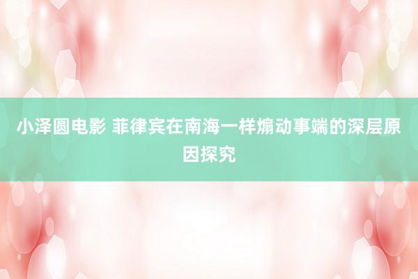 小泽圆电影 菲律宾在南海一样煽动事端的深层原因探究