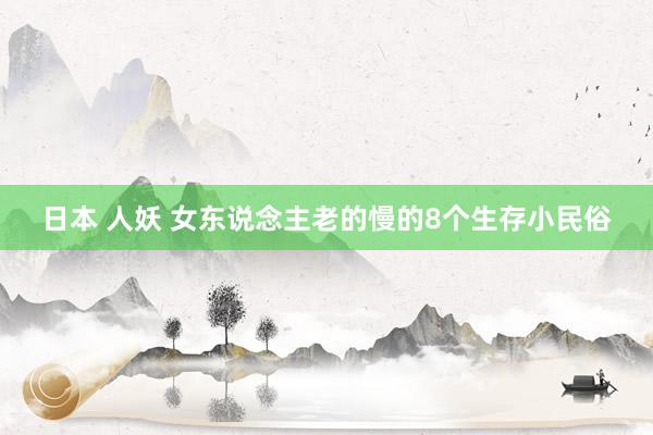 日本 人妖 女东说念主老的慢的8个生存小民俗