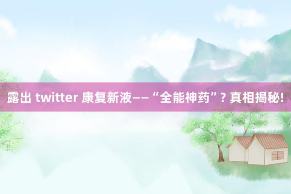 露出 twitter 康复新液——“全能神药”? 真相揭秘!
