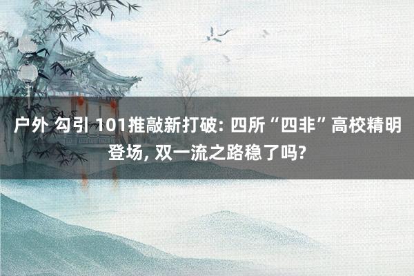 户外 勾引 101推敲新打破: 四所“四非”高校精明登场, 双一流之路稳了吗?