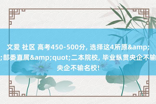 文爱 社区 高考450-500分, 选择这4所原&quot;部委直属&quot;二本院校, 毕业纵贯央企不输名校!