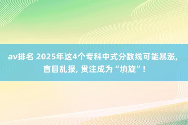 av排名 2025年这4个专科中式分数线可能暴涨, 盲目乱报, 贯注成为“填旋”!