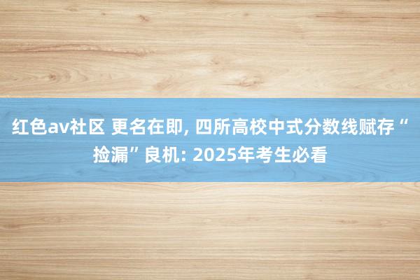 红色av社区 更名在即, 四所高校中式分数线赋存“捡漏”良机: 2025年考生必看