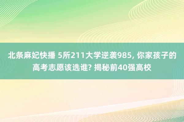 北条麻妃快播 5所211大学逆袭985, 你家孩子的高考志愿该选谁? 揭秘前40强高校