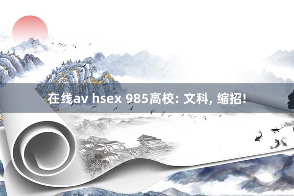 在线av hsex 985高校: 文科, 缩招!