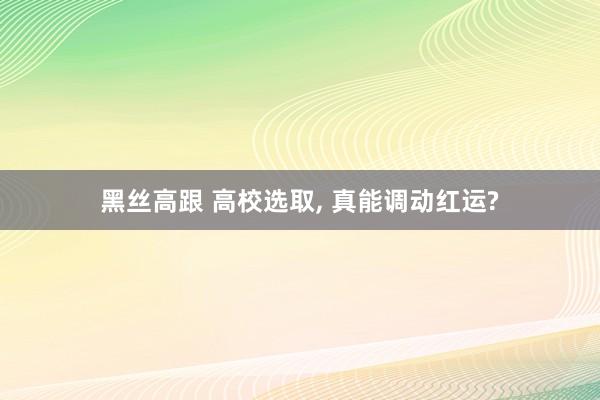 黑丝高跟 高校选取, 真能调动红运?