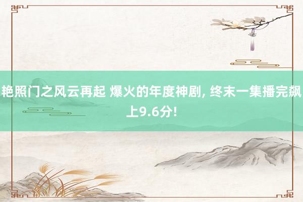 艳照门之风云再起 爆火的年度神剧, 终末一集播完飙上9.6分!