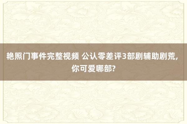 艳照门事件完整视频 公认零差评3部剧辅助剧荒, 你可爱哪部?