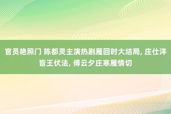 官员艳照门 陈都灵主演热剧雁回时大结局, 庄仕洋皆王伏法, 傅云夕庄寒雁情切