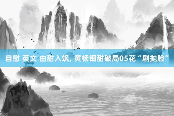 自慰 英文 由甜入飒, 黄杨钿甜破局05花“剧抛脸”