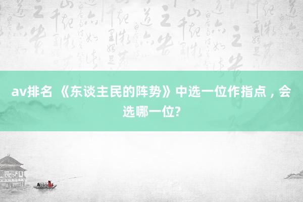 av排名 《东谈主民的阵势》中选一位作指点 , 会选哪一位?
