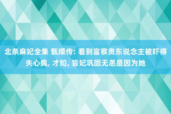 北条麻妃全集 甄嬛传: 看到富察贵东说念主被吓得失心疯, 才知, 皆妃巩固无恙是因为她