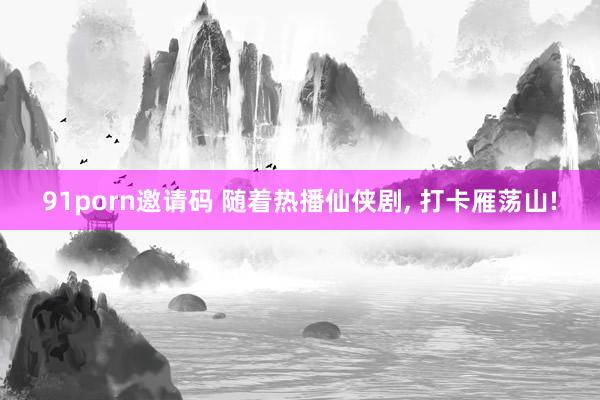91porn邀请码 随着热播仙侠剧, 打卡雁荡山!