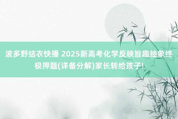 波多野结衣快播 2025新高考化学反映旨趣抽象终极押题(详备分解)家长转给孩子!