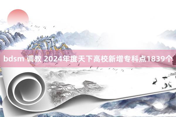bdsm 调教 2024年度天下高校新增专科点1839个
