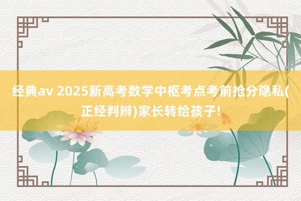 经典av 2025新高考数学中枢考点考前抢分隐私(正经判辨)家长转给孩子!