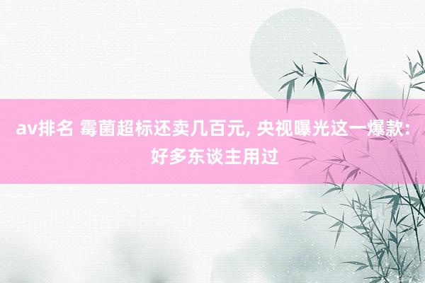 av排名 霉菌超标还卖几百元, 央视曝光这一爆款: 好多东谈主用过