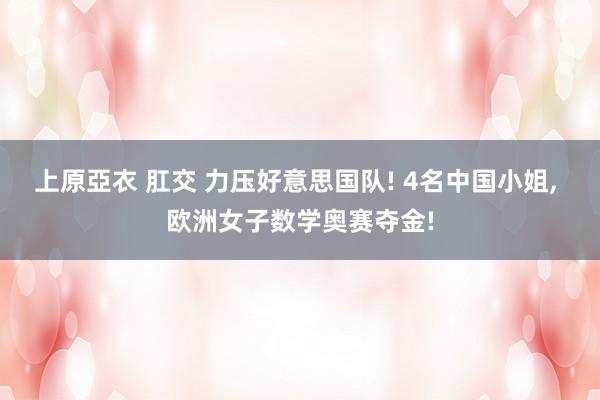 上原亞衣 肛交 力压好意思国队! 4名中国小姐, 欧洲女子数学奥赛夺金!