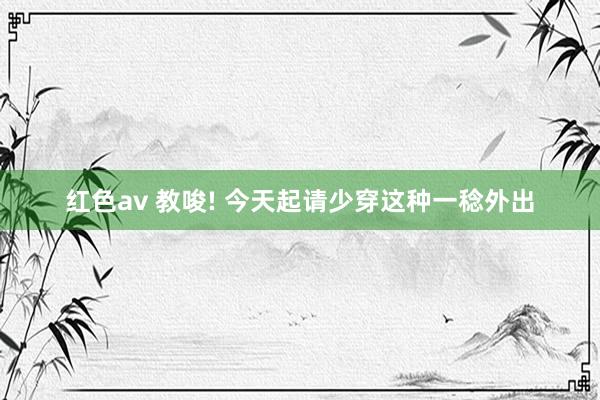 红色av 教唆! 今天起请少穿这种一稔外出