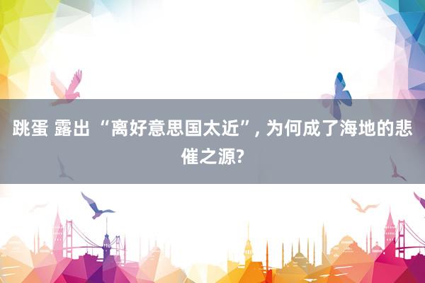 跳蛋 露出 “离好意思国太近”, 为何成了海地的悲催之源?