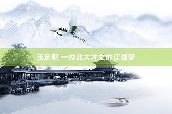 玉足吧 一位北大才女的江湖梦