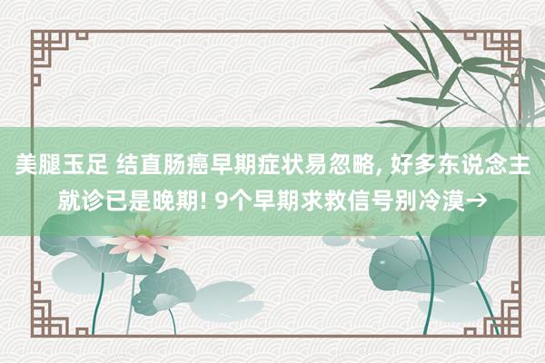 美腿玉足 结直肠癌早期症状易忽略, 好多东说念主就诊已是晚期! 9个早期求救信号别冷漠→