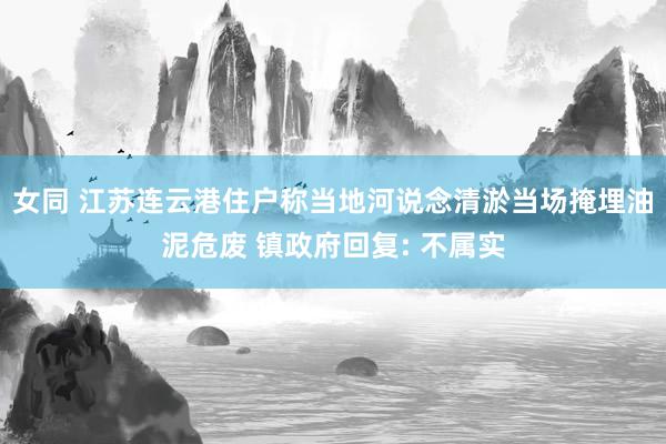 女同 江苏连云港住户称当地河说念清淤当场掩埋油泥危废 镇政府回复: 不属实