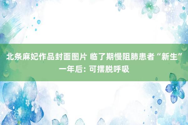 北条麻妃作品封面图片 临了期慢阻肺患者“新生”一年后: 可摆脱呼吸