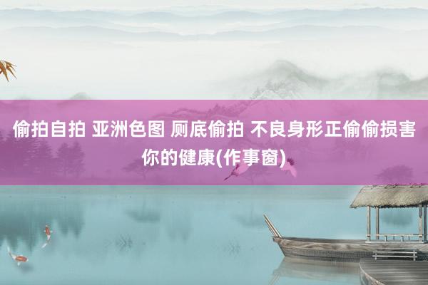 偷拍自拍 亚洲色图 厕底偷拍 不良身形正偷偷损害你的健康(作事窗)
