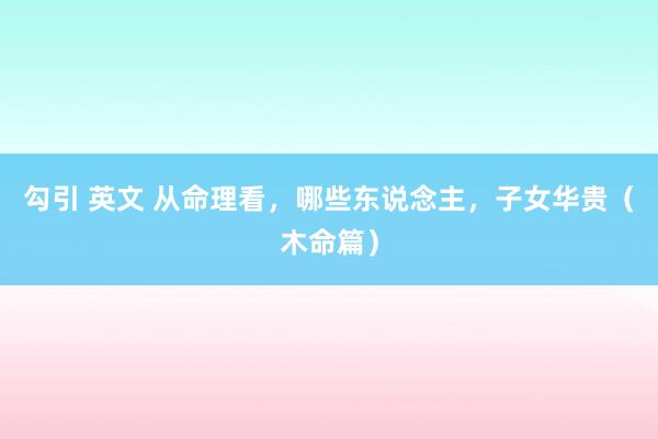 勾引 英文 从命理看，哪些东说念主，子女华贵（木命篇）