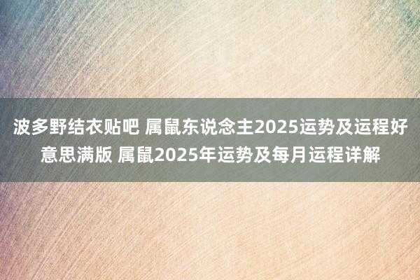 波多野结衣贴吧 属鼠东说念主2025运势及运程好意思满版 属鼠2025年运势及每月运程详解