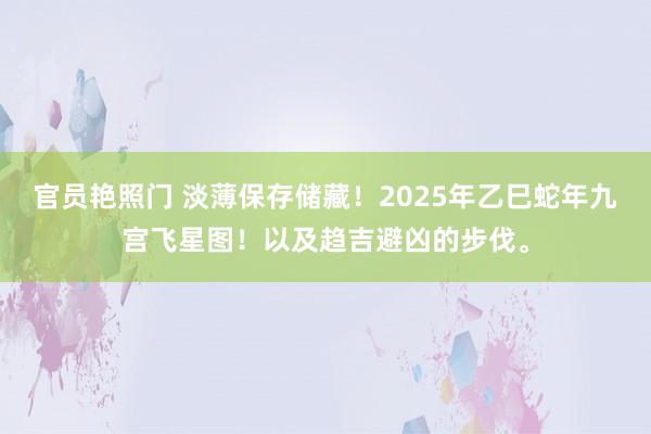 官员艳照门 淡薄保存储藏！2025年乙巳蛇年九宫飞星图！以及趋吉避凶的步伐。